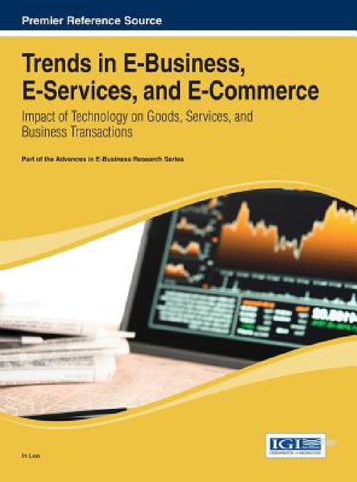 Trends in E-Business, E-Services, and E-Commerce: Impact of Technology on Goods, Services, and Business Transactions by In Lee