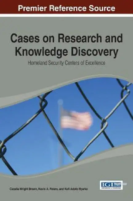 Cases on Research and Knowledge Discovery: Homeland Security Centers of Excellence by Cecelia Wright Brown, Kevin A. Peters, Kofi Adofo Nyarko