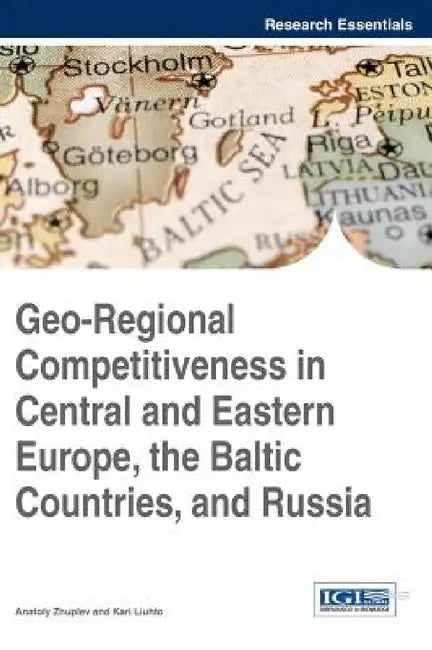 Geo-Regional Competitiveness in Central and Eastern Europe, the Baltic Countries, and Russia by Anatoly Zhuplev, Kari Liuhto