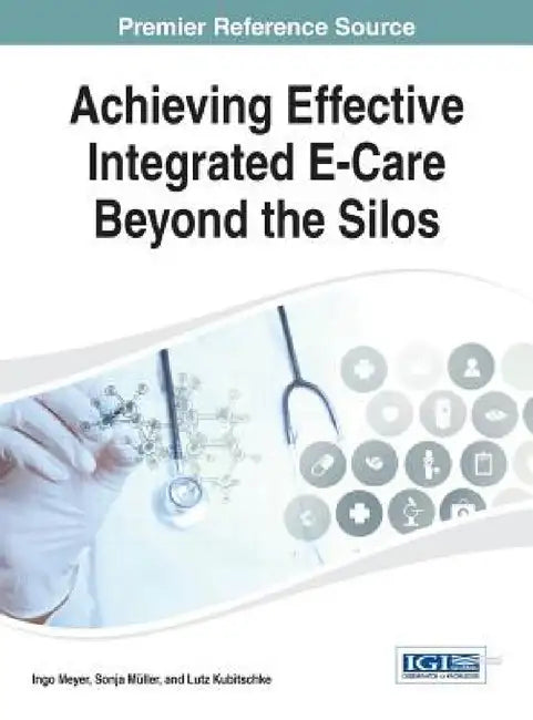 Achieving Effective Integrated E-Care Beyond the Silos by Ingo Meyer, Sonja Müller, Lutz Kubitschke