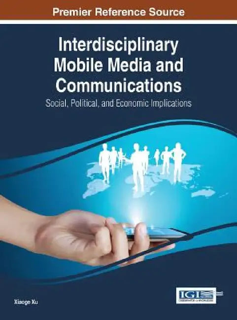 Interdisciplinary Mobile Media and Communications: Social, Political, and Economic Implications by Xiaoge Xu