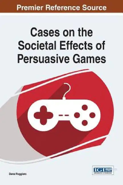 Cases on the Societal Effects of Persuasive Games by Dana Ruggiero