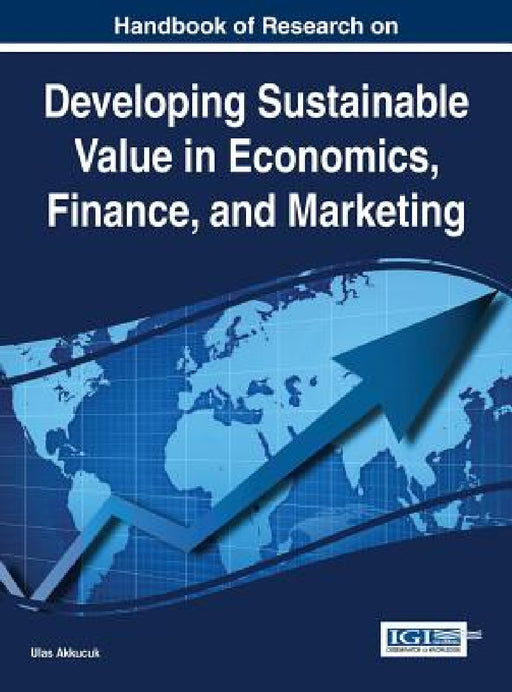 Handbook of Research on Developing Sustainable Value in Economics, Finance, and Marketing by Ulas Akkucuk