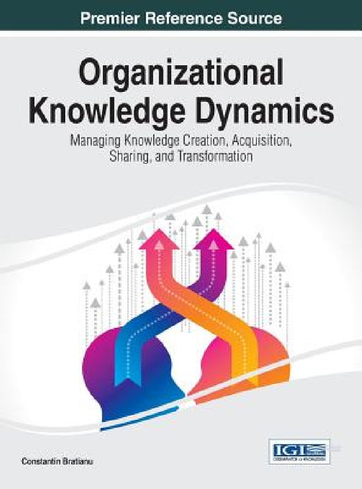 Organizational Knowledge Dynamics: Managing Knowledge Creation, Acquisition, Sharing, and Transformation by Constantin Bratianu