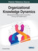 Organizational Knowledge Dynamics: Managing Knowledge Creation, Acquisition, Sharing, and Transformation by Constantin Bratianu