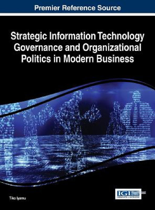 Strategic Information Technology Governance and Organizational Politics in Modern Business by Tiko Iyamu