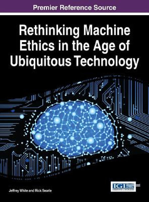 Rethinking Machine Ethics in the Age of Ubiquitous Technology by Jeffrey White, Rick Searle