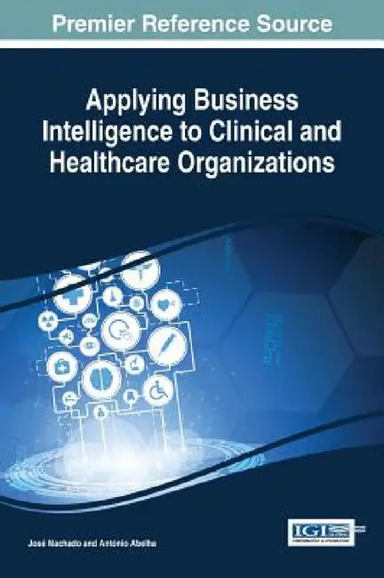 Applying Business Intelligence to Clinical and Healthcare Organizations by José Machado, António Abelha