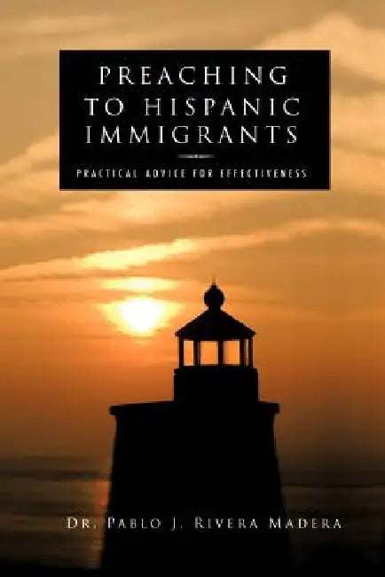Preaching to Hispanic Immigrants: Practical Advice for Effectiveness by Pablo J. Rivera Madera