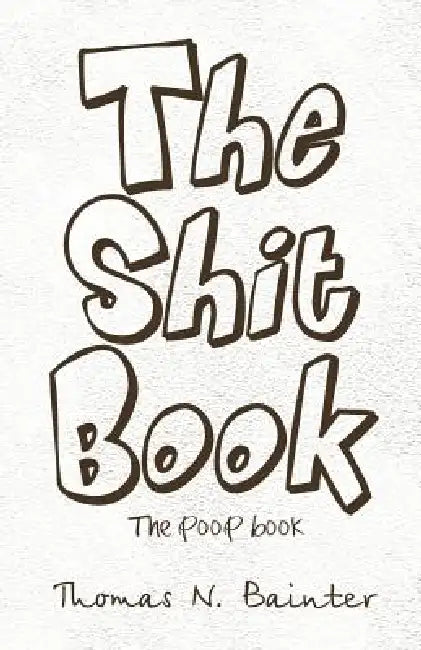 The Shit Book: The Poop Book by Thomas N. Bainter
