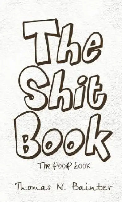 The Shit Book: The Poop Book by Thomas N. Bainter
