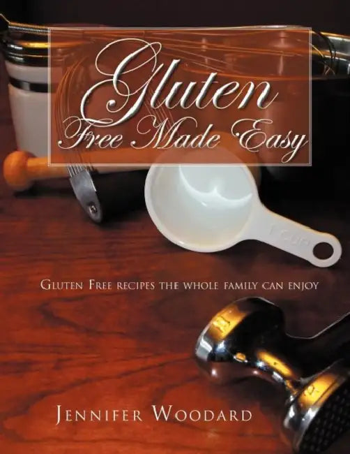 Gluten Free Made Easy: Gluten Free Recipes the Whole Family Can Enjoy by Jennifer Woodard
