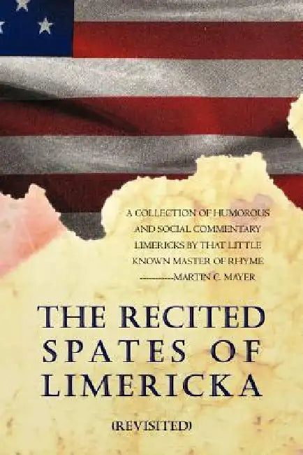 The Recited Spates of Limericka (Revisited): A Collection of Humorous and Social Commentary Limericks by That Little Known Master of Rhyme-----------M by Martin C. Mayer