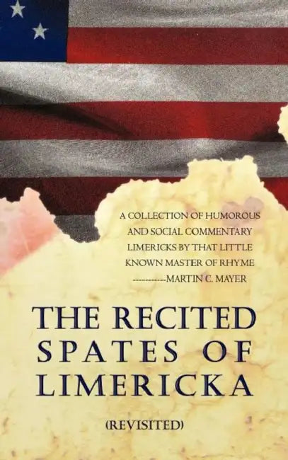 The Recited Spates of Limericka (Revisited): A Collection of Humorous and Social Commentary Limericks by That Little Known Master of Rhyme-----------M by Martin C. Mayer