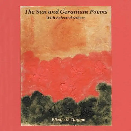 The Sun and Geranium Poems: With Selected Others by Elizabeth Clayton