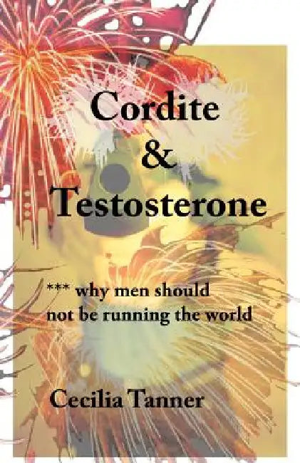 Cordite & Testosterone: ***Why Men Should Not Be Running the World by Cecilia Tanner