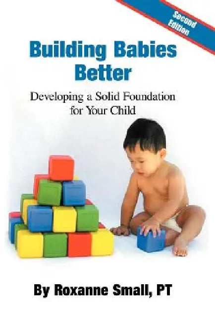 Building Babies Better: Developing a Solid Foundation for Your Child Second Edition by Roxanne Small Pt