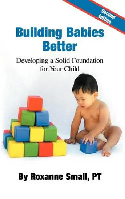 Building Babies Better: Developing a Solid Foundation for Your Child Second Edition by Roxanne Small Pt