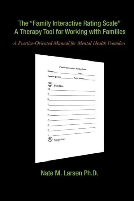 The "Family Interactive Rating Scale" a Therapy Tool for Working with Families: A Practice-Oriented Manual for Mental Health Providers by Nate M. Larsen Ph. D.