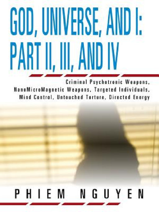 God, Universe, and I: Part II, III, and IV: Criminal Psychotronic Weapons, NanoMicroMagnetic Weapons, Targeted Individuals, Mind Control, Un by Phiem Nguyen