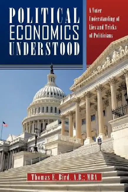 Political Economics Understood: A Voter Understanding of Lies and Tricks of Politicians by Thomas E. Bird a. B. Mba