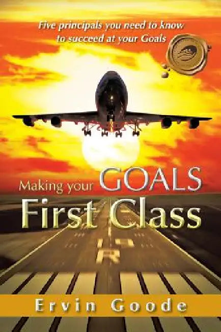 Making Your Goals First Class: Five Principals You Need to Know to Succeed at Your Goals by Egoode, Ervin Goode