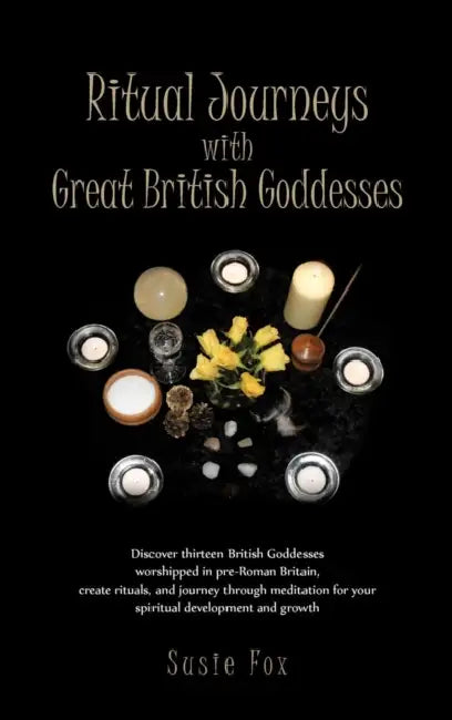 Ritual Journeys with Great British Goddesses: Discover Thirteen British Goddesses, Worshipped in Pre-Roman Britain, Create Rituals, and Journey Throug by Susie Fox