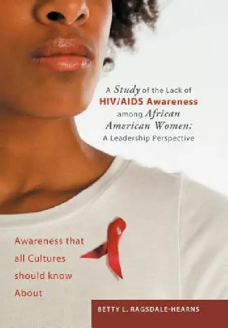 A Study of the Lack of HIV/AIDS Awareness Among African American Women: A Leadership Perspective: Awareness That All Cultures Should Know about by Betty L. Ragsdale -. Hearns