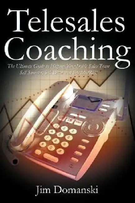 Telesales Coaching: The Ultimate Guide to Helping Your Inside Sales Team Sell Smarter, Sell Better and Sell More by Jim Domanski