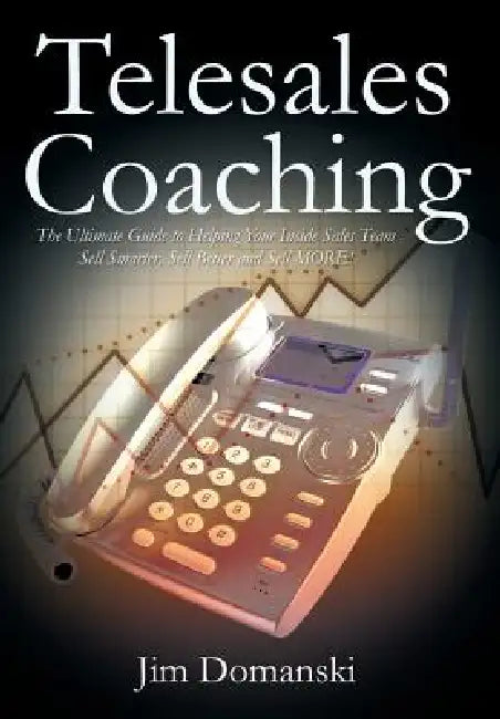 Telesales Coaching: The Ultimate Guide to Helping Your Inside Sales Team Sell Smarter, Sell Better and Sell More by Jim Domanski