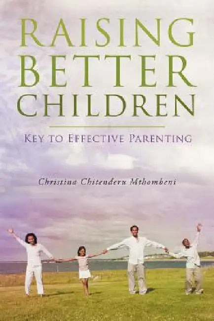 Raising Better Children: Key to Effective Parenting by Christina Chitenderu Mthombeni