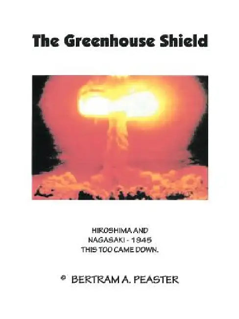 The Greenhouse Shield: Hiroshima and Nagasaki - 1945 This Too Came Down by Bertram A. Peaster