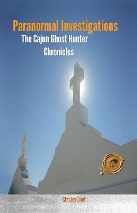 Paranormal Investigations: The Cajun Ghost Hunter Chronicles by Stanley Jolet