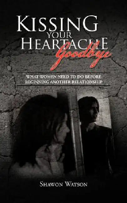 Kissing Your Heartache Goodbye: What Women Need to Do Before Beginning Another Relationship by Shawon Watson