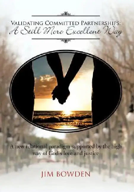Validating Committed Partnerships: A Still More Excellent Way: A New Relational Paradigm Supported by the High Way of God's Love and Justice by Jim Bowden