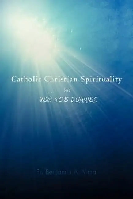 Catholic Christian Spirituality for New Age Dummies by Benjamin A. Vima