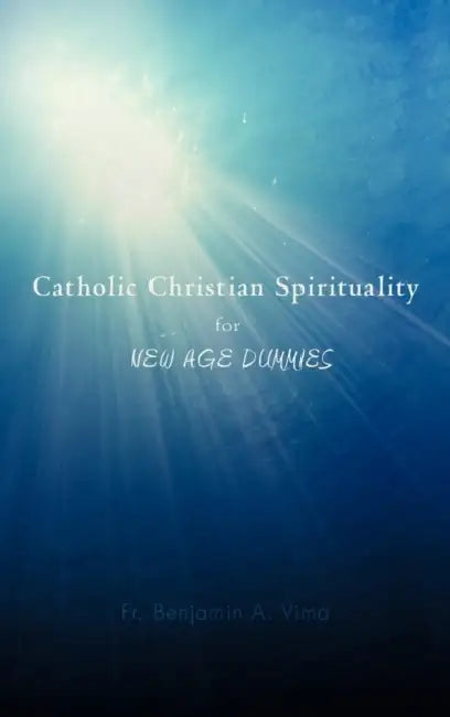 Catholic Christian Spirituality for New Age Dummies by Benjamin A. Vima