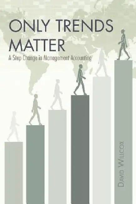 Only Trends Matter: A Step Change in Management Accounting by David R. Willcox