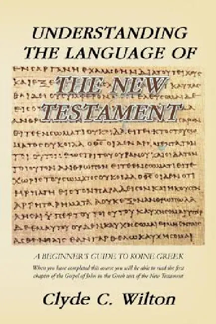 Understanding the Language of the New Testament: A Beginner's Guide to Koine Greek by Clyde C. Wilton