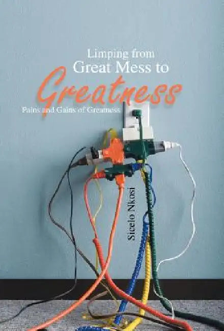 Limping from Great Mess to Greatness: Pains and Gains of Greatness by Sicelo Nkosi