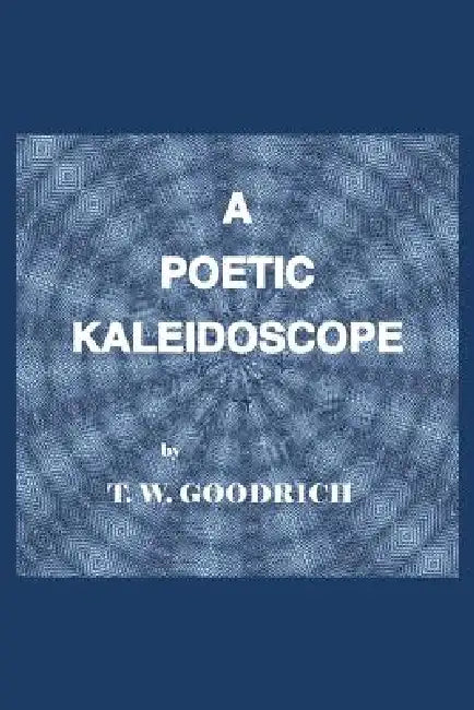 A Poetic Kaleidoscope by T. W. Goodrich