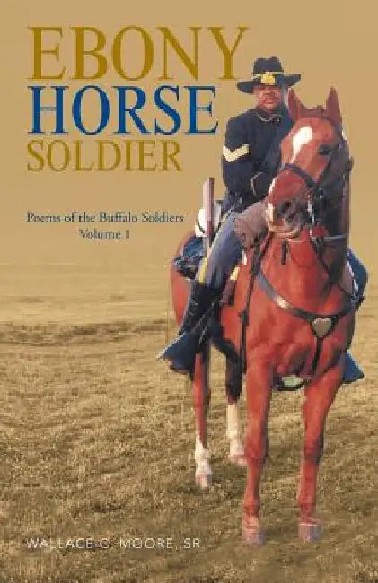 Ebony Horse Soldier: Poems of the Buffalo Soldiers Volume 1 by Sr. Moore Wallace C.