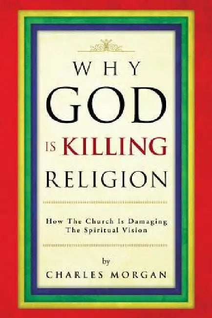 Why God Is Killing Religion: How the Church Is Damaging the Spiritual Vision by Charles Morgan