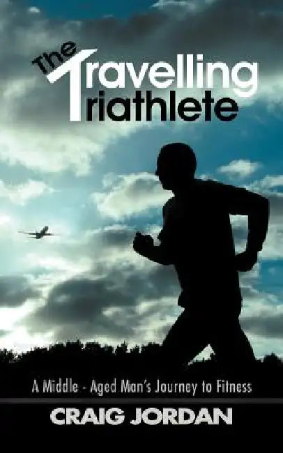 The Travelling Triathlete: A Middle - Aged Man's Journey to Fitness by Craig Jordan