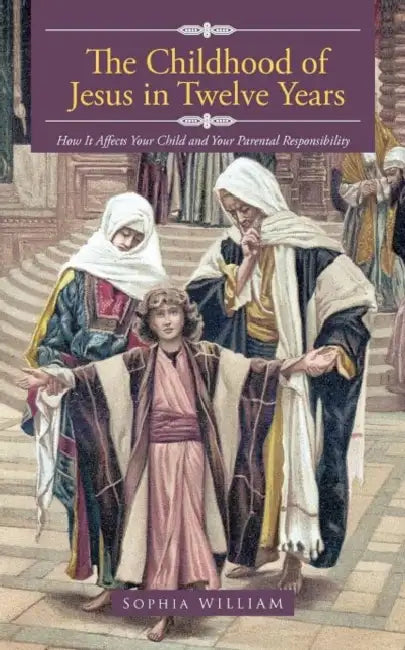 The Childhood of Jesus in Twelve Years: How It Aff Ects Your Child and Your Parental Responsibility by Sophia William