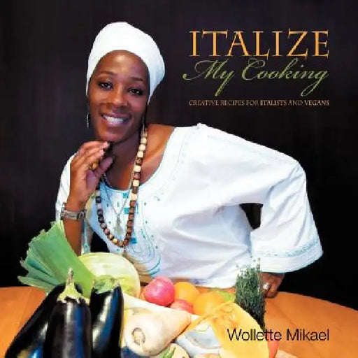 Italize My Cooking: Creative Recipes for Italists and Vegans by Wollette Mikael