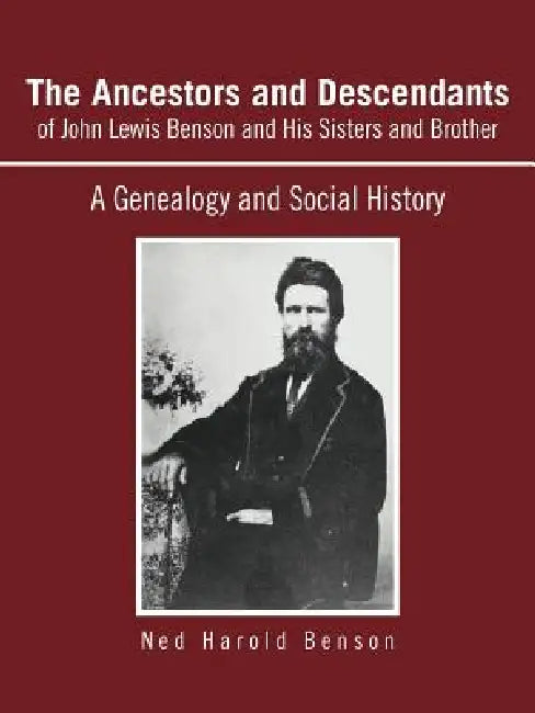 The Ancestors and Descendants of John Lewis Benson and His Sisters and Brother: A Genealogy and Social History by Ned Harold Benson