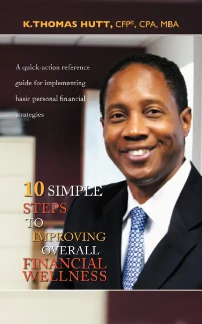 10 Simple Steps to Improving Overall Financial Wellness: A quick-action reference guide for implementing basic personal financial strategies by K. Thomas Hutt Cfp Cpa Mba