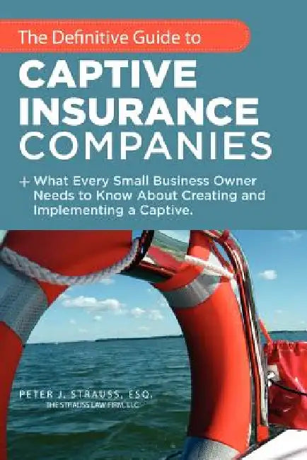 The Definitive Guide to Captive Insurance Companies: What Every Small Business Owner Needs to Know About Creating and Implementing a Captive by Peter J. Strauss J. D. LL M.