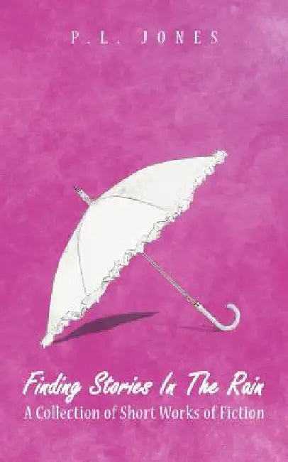 Finding Stories in the Rain: A Collection of Short Works of Fiction by P. L. Jones